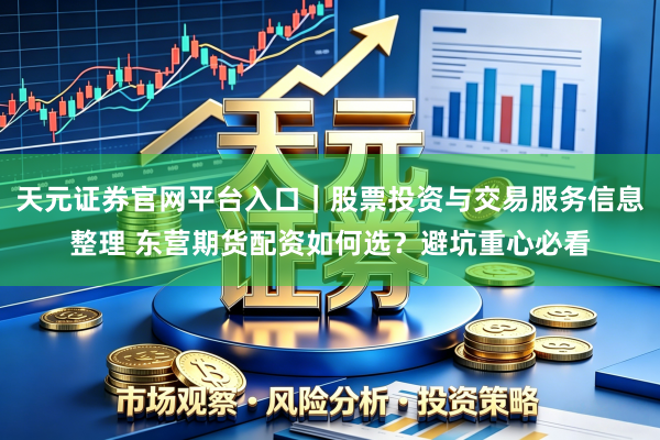 天元证券官网平台入口｜股票投资与交易服务信息整理 东营期货配资如何选？避坑重心必看