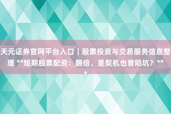 天元证券官网平台入口｜股票投资与交易服务信息整理 **短期股票配资：翻倍，是契机也曾陷坑？**