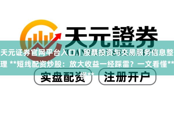 天元证券官网平台入口｜股票投资与交易服务信息整理 **短线配资炒股：放大收益一经踩雷？一文看懂**