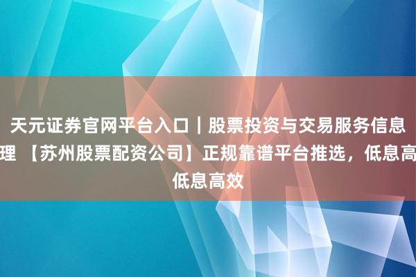天元证券官网平台入口｜股票投资与交易服务信息整理 【苏州股票配资公司】正规靠谱平台推选，低息高效