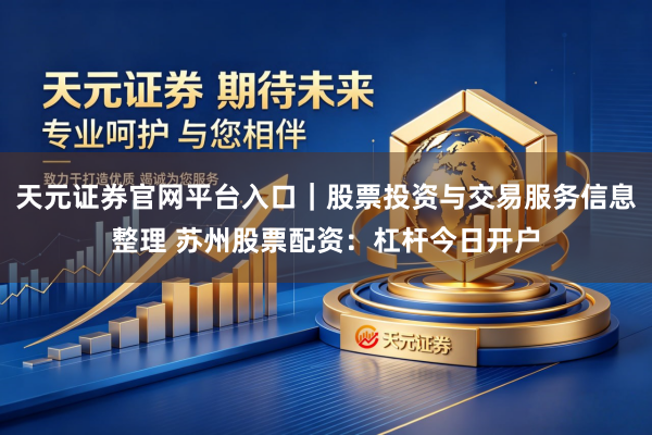 天元证券官网平台入口｜股票投资与交易服务信息整理 苏州股票配资：杠杆今日开户