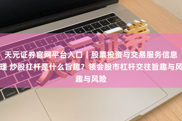 天元证券官网平台入口｜股票投资与交易服务信息整理 炒股杠杆是什么旨趣？领会股市杠杆交往旨趣与风险