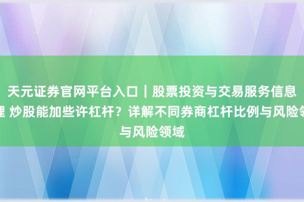 天元证券官网平台入口｜股票投资与交易服务信息整理 炒股能加些许杠杆？详解不同券商杠杆比例与风险领域